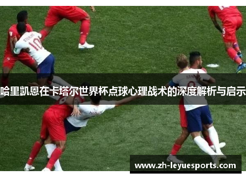 哈里凯恩在卡塔尔世界杯点球心理战术的深度解析与启示
