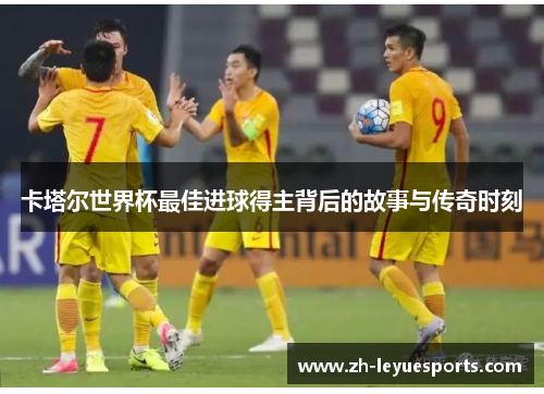 卡塔尔世界杯最佳进球得主背后的故事与传奇时刻