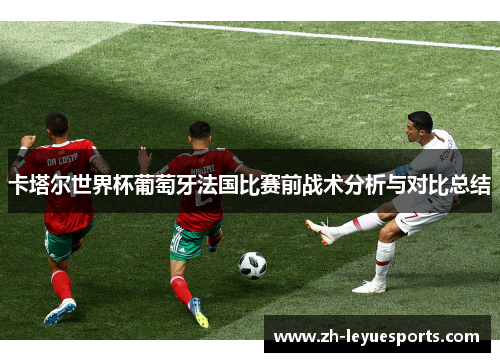 卡塔尔世界杯葡萄牙法国比赛前战术分析与对比总结