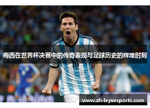 梅西在世界杯决赛中的传奇表现与足球历史的辉煌时刻