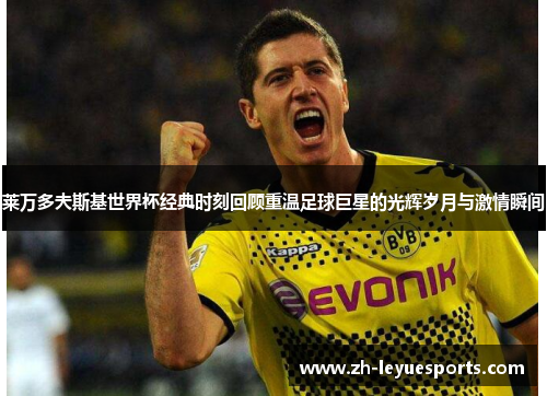 莱万多夫斯基世界杯经典时刻回顾重温足球巨星的光辉岁月与激情瞬间