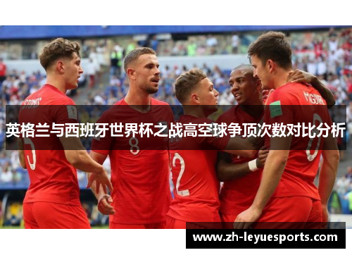 英格兰与西班牙世界杯之战高空球争顶次数对比分析