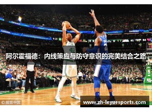 阿尔霍福德：内线策应与防守意识的完美结合之路