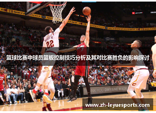 篮球比赛中球员篮板控制技巧分析及其对比赛胜负的影响探讨