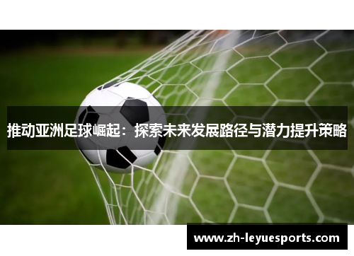 推动亚洲足球崛起：探索未来发展路径与潜力提升策略