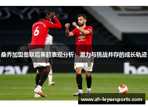 桑乔加盟曼联后英超表现分析：潜力与挑战并存的成长轨迹