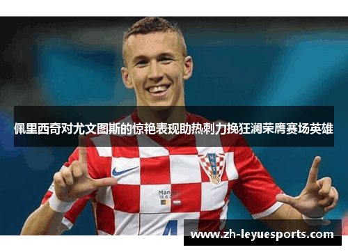 佩里西奇对尤文图斯的惊艳表现助热刺力挽狂澜荣膺赛场英雄