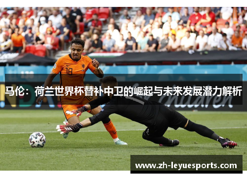 马伦：荷兰世界杯替补中卫的崛起与未来发展潜力解析
