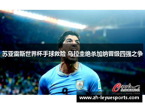苏亚雷斯世界杯手球救险 乌拉圭绝杀加纳晋级四强之争 苏亚雷斯世界杯手球救险 乌拉圭绝杀加纳晋级四强之争