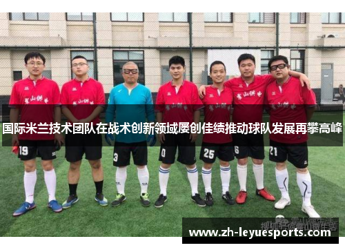 国际米兰技术团队在战术创新领域屡创佳绩推动球队发展再攀高峰