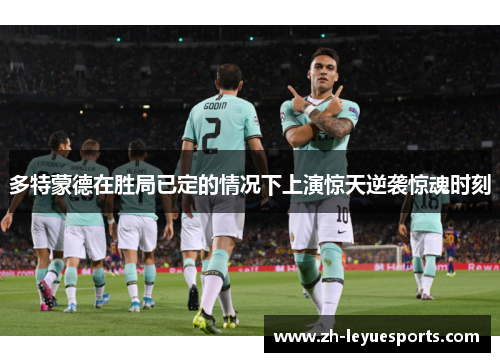 多特蒙德在胜局已定的情况下上演惊天逆袭惊魂时刻