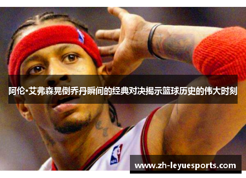 阿伦·艾弗森晃倒乔丹瞬间的经典对决揭示篮球历史的伟大时刻