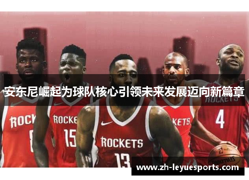 安东尼崛起为球队核心引领未来发展迈向新篇章