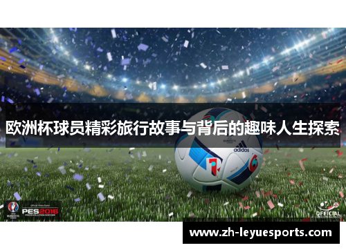 欧洲杯球员精彩旅行故事与背后的趣味人生探索
