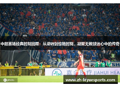中超赛场经典时刻回顾：从逆转到惊艳时刻，凝聚无数球迷心中的传奇