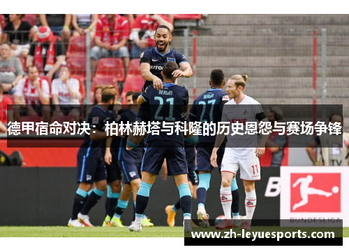 德甲宿命对决：柏林赫塔与科隆的历史恩怨与赛场争锋