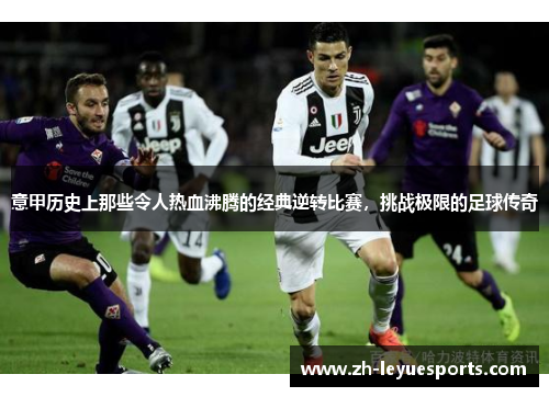 意甲历史上那些令人热血沸腾的经典逆转比赛，挑战极限的足球传奇
