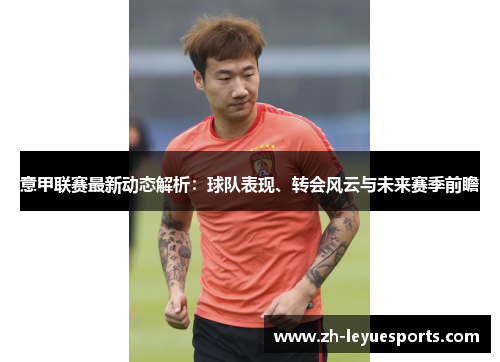 意甲联赛最新动态解析：球队表现、转会风云与未来赛季前瞻
