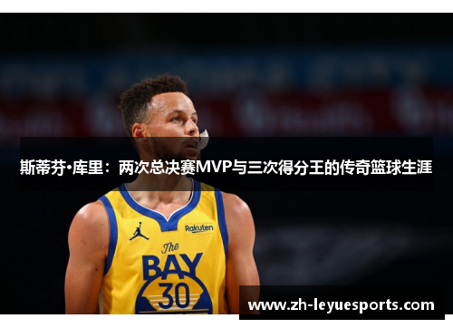 斯蒂芬·库里：两次总决赛MVP与三次得分王的传奇篮球生涯