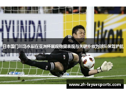 日本国门川岛永嗣在亚洲杯展现稳健表现与关键扑救为球队保驾护航