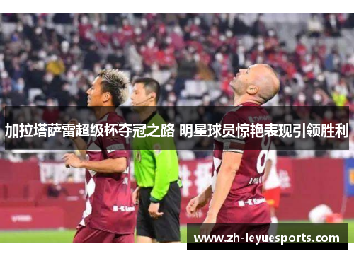 加拉塔萨雷超级杯夺冠之路 明星球员惊艳表现引领胜利