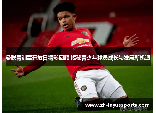 曼联青训营开放日精彩回顾 揭秘青少年球员成长与发展新机遇