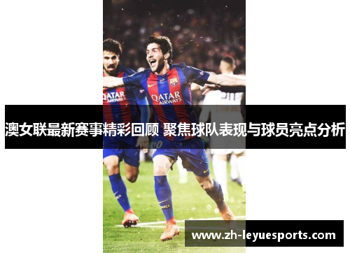 澳女联最新赛事精彩回顾 聚焦球队表现与球员亮点分析