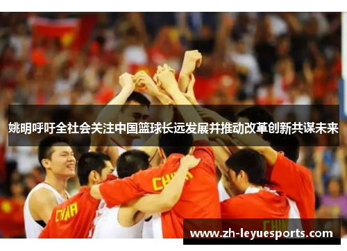 姚明呼吁全社会关注中国篮球长远发展并推动改革创新共谋未来
