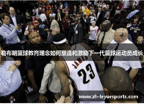 勒布朗篮球教育理念如何塑造和激励下一代篮球运动员成长