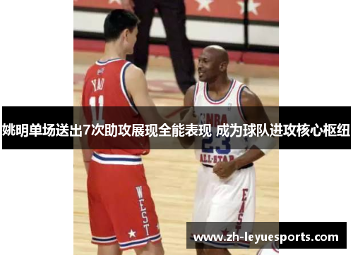 姚明单场送出7次助攻展现全能表现 成为球队进攻核心枢纽