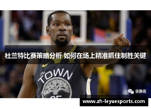 杜兰特比赛策略分析 如何在场上精准抓住制胜关键