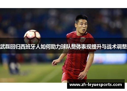 武磊回归西班牙人如何助力球队整体表现提升与战术调整