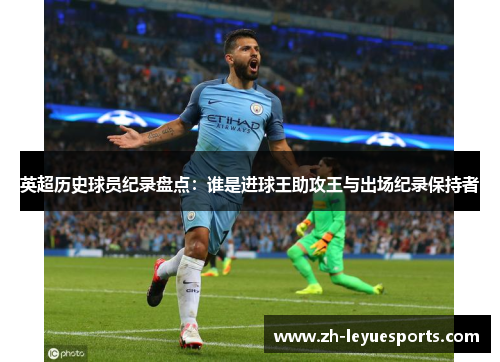 英超历史球员纪录盘点：谁是进球王助攻王与出场纪录保持者