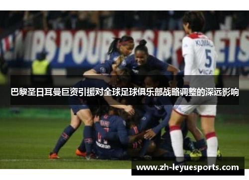 巴黎圣日耳曼巨资引援对全球足球俱乐部战略调整的深远影响