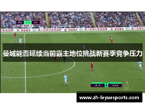 曼城能否延续当前霸主地位挑战新赛季竞争压力