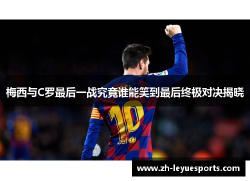 梅西与C罗最后一战究竟谁能笑到最后终极对决揭晓