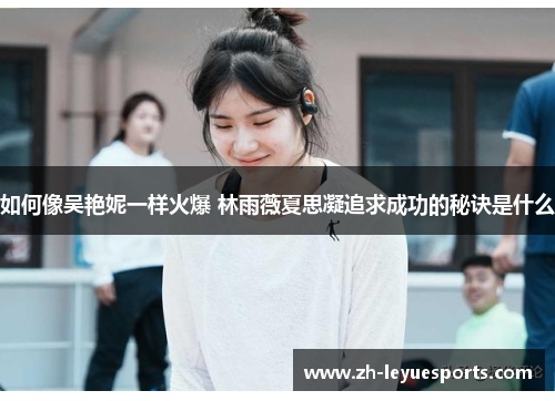 如何像吴艳妮一样火爆 林雨薇夏思凝追求成功的秘诀是什么