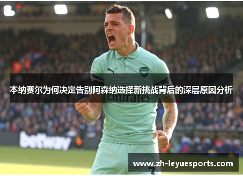 本纳赛尔为何决定告别阿森纳选择新挑战背后的深层原因分析