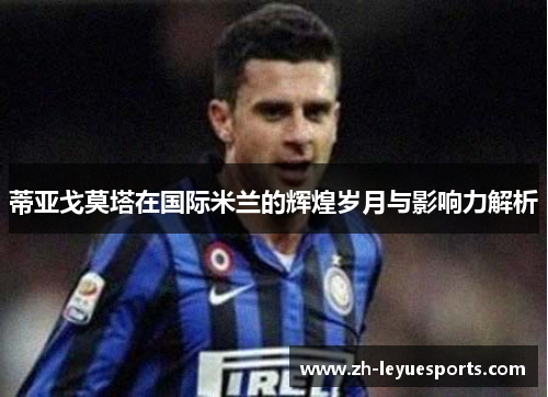 蒂亚戈莫塔在国际米兰的辉煌岁月与影响力解析