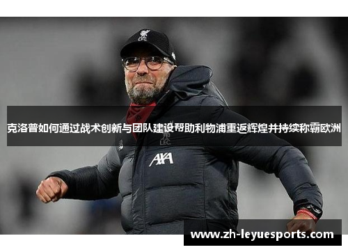 克洛普如何通过战术创新与团队建设帮助利物浦重返辉煌并持续称霸欧洲