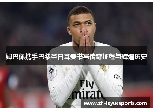 姆巴佩携手巴黎圣日耳曼书写传奇征程与辉煌历史