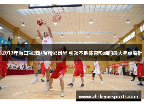 2017年海口篮球联赛精彩纷呈 引领本地体育热潮的最大亮点解析