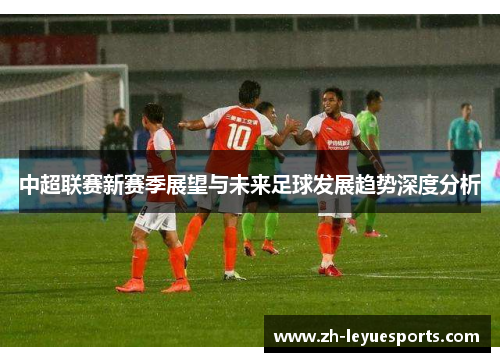 中超联赛新赛季展望与未来足球发展趋势深度分析