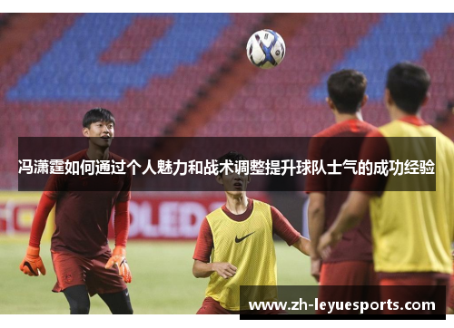 冯潇霆如何通过个人魅力和战术调整提升球队士气的成功经验
