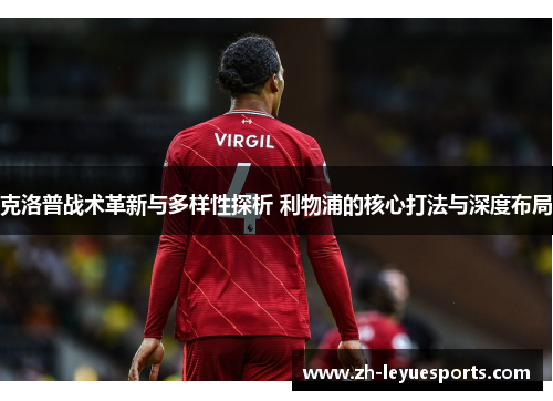 克洛普战术革新与多样性探析 利物浦的核心打法与深度布局