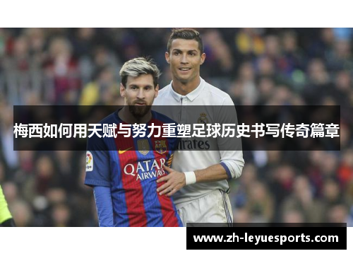 梅西如何用天赋与努力重塑足球历史书写传奇篇章