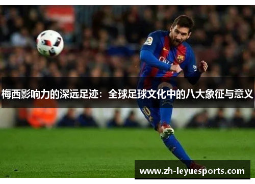 梅西影响力的深远足迹：全球足球文化中的八大象征与意义