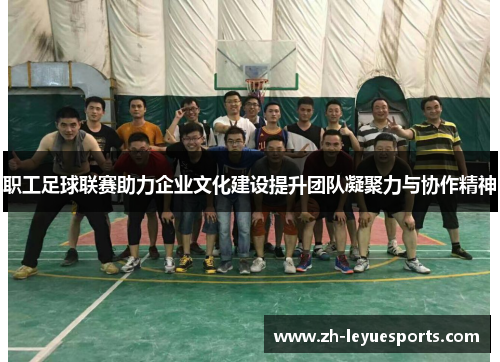 职工足球联赛助力企业文化建设提升团队凝聚力与协作精神