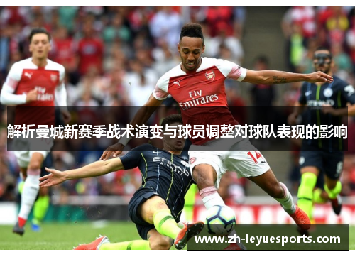 解析曼城新赛季战术演变与球员调整对球队表现的影响
