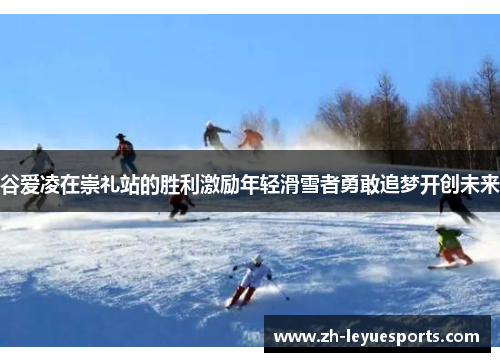 谷爱凌在崇礼站的胜利激励年轻滑雪者勇敢追梦开创未来